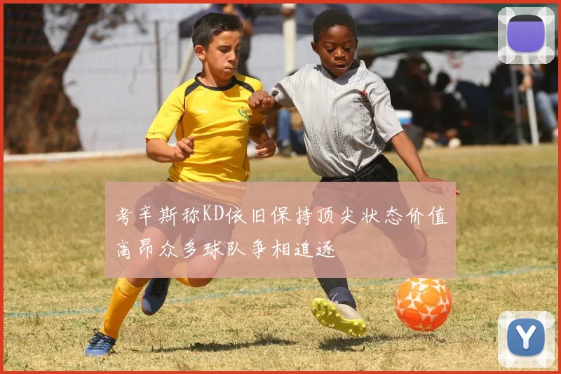 考辛斯称KD依旧保持顶尖状态价值高昂众多球队争相追逐
