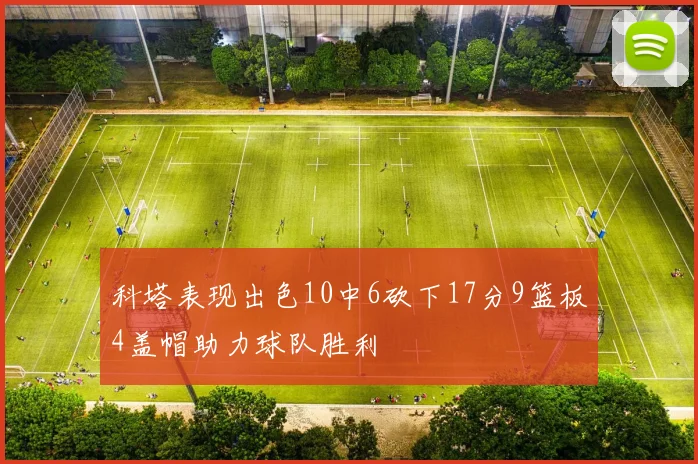 科塔表现出色10中6砍下17分9篮板4盖帽助力球队胜利