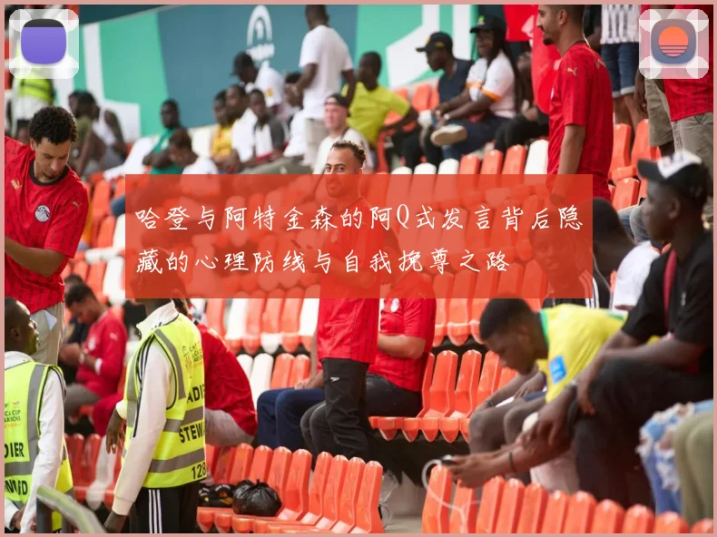 哈登与阿特金森的阿Q式发言背后隐藏的心理防线与自我挽尊之路