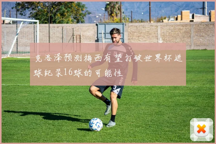 克洛泽预测梅西有望打破世界杯进球纪录16球的可能性