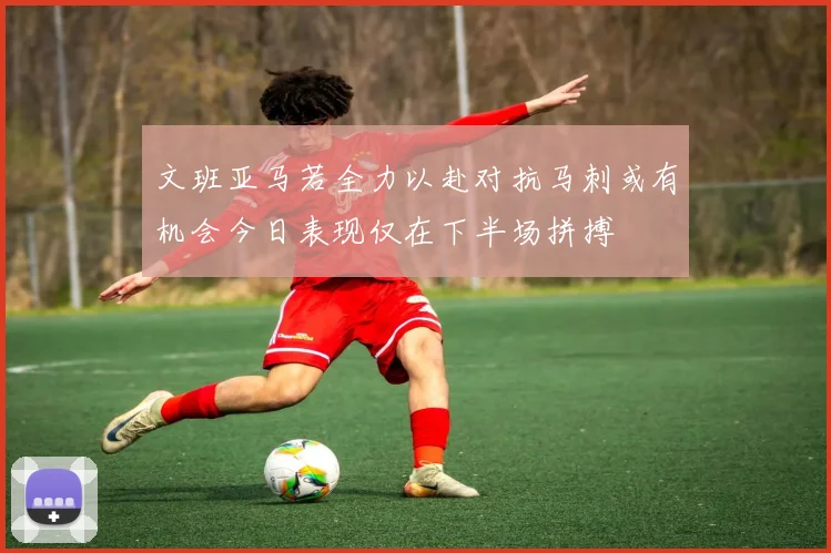 文班亚马若全力以赴对抗马刺或有机会今日表现仅在下半场拼搏