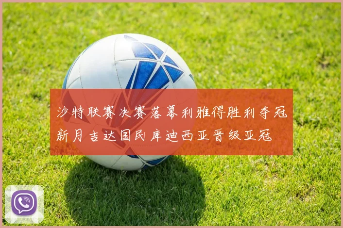 沙特联赛决赛落幕利雅得胜利夺冠新月吉达国民库迪西亚晋级亚冠