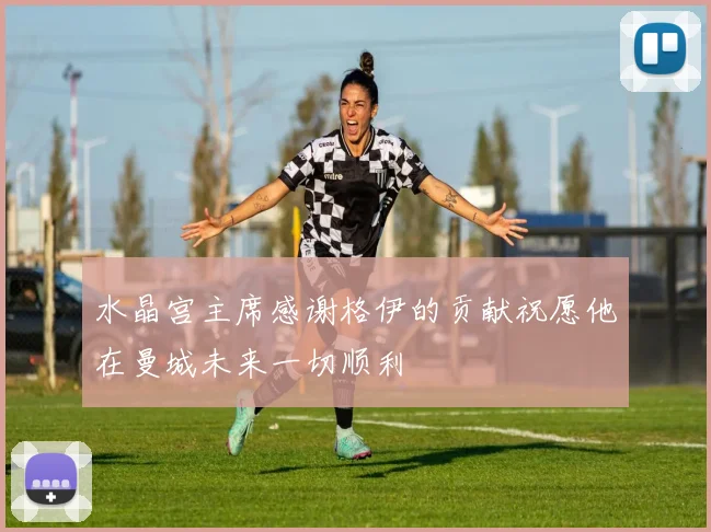 水晶宫主席感谢格伊的贡献祝愿他在曼城未来一切顺利