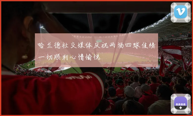 哈兰德社交媒体庆祝两场四球佳绩一切顺利心情愉悦