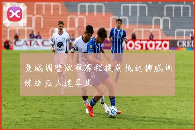 曼城调整欧冠赛程提前抵达挪威训练适应人造草皮