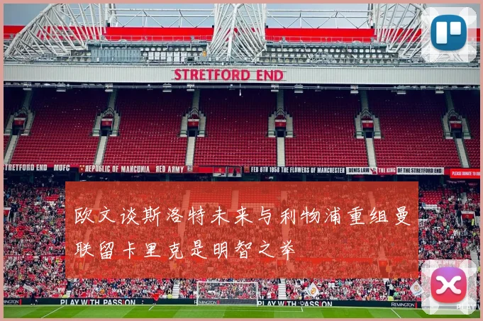 欧文谈斯洛特未来与利物浦重组曼联留卡里克是明智之举