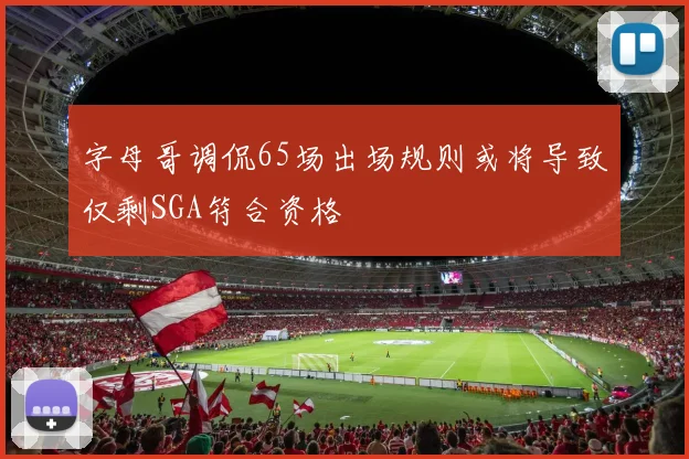 字母哥调侃65场出场规则或将导致仅剩SGA符合资格
