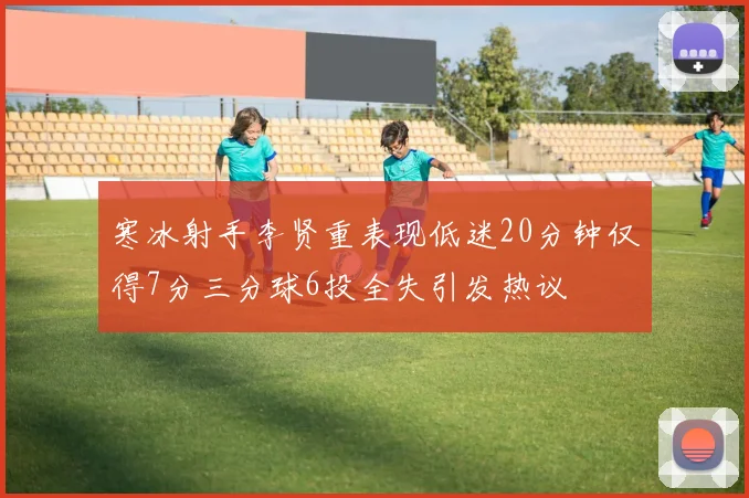 寒冰射手李贤重表现低迷20分钟仅得7分三分球6投全失引发热议
